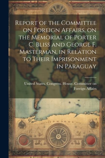 Produktbild: Report of the Committee on Foreign Affairs, on the Memorial of Porter C. Bliss and George F. Masterman, in Relation to Their Imprisonment in Paraguay