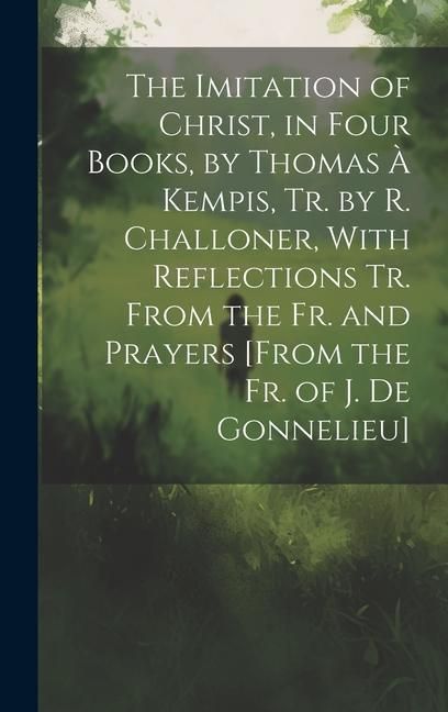 Produktbild: The Imitation of Christ, in Four Books, by Thomas &Agrave; Kempis, Tr. by R. Challoner, With Reflections Tr. From the Fr. and Prayers [From the Fr. of J. De