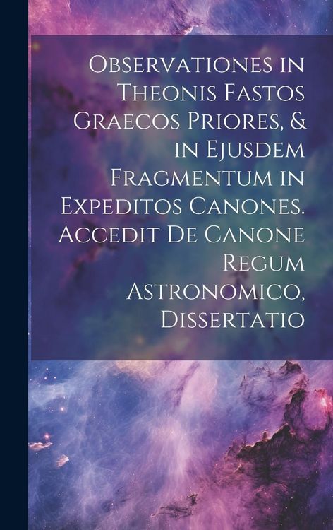 Produktbild: Observationes in Theonis Fastos Graecos Priores, & in Ejusdem Fragmentum in Expeditos Canones. Accedit De Canone Regum Astronomico, Dissertatio