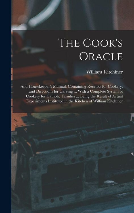 Produktbild: The Cook's Oracle; and Housekeeper's Manual. Containing Receipts for Cookery, and Directions for Carving ... With a Complete System of Cookery for Catholic Families ... Being the Result of Actual Experiments Instituted in the Kitchen of William Kitchiner
