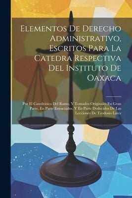 Produktbild: Elementos De Derecho Administrativo, Escritos Para La Catedra Respectiva Del Instituto De Oaxaca: Por El Catedr&aacute;tico Del Ramo, Y Tomados Originales En