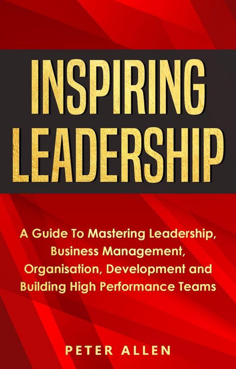 Produktbild: Inspiring Leadership: A Guide To Mastering Leadership, Business Management, Organisation, Development and Building High Performance Teams
