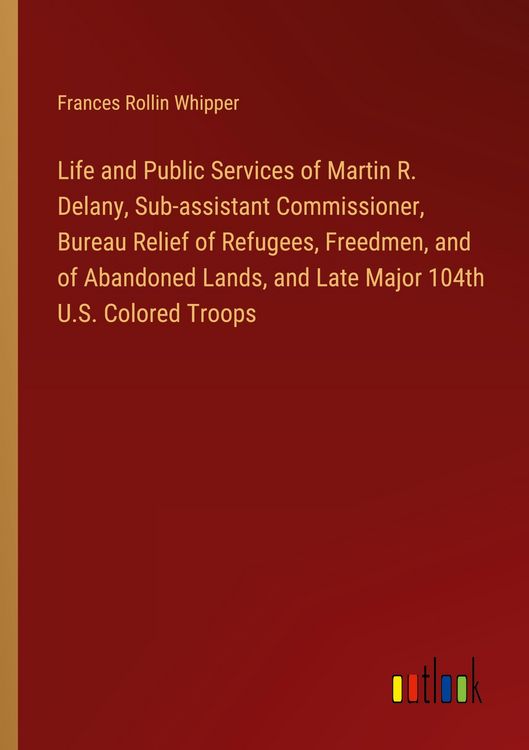 Produktbild: Life and Public Services of Martin R. Delany, Sub-assistant Commissioner, Bureau Relief of Refugees, Freedmen, and of Abandoned Lands, and Late Major