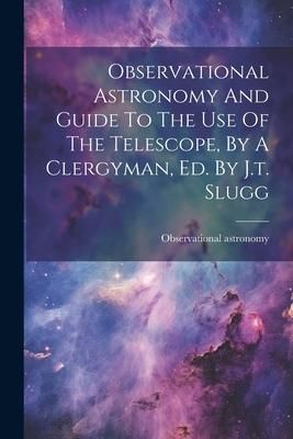 Produktbild: Observational Astronomy And Guide To The Use Of The Telescope, By A Clergyman, Ed. By J.t. Slugg