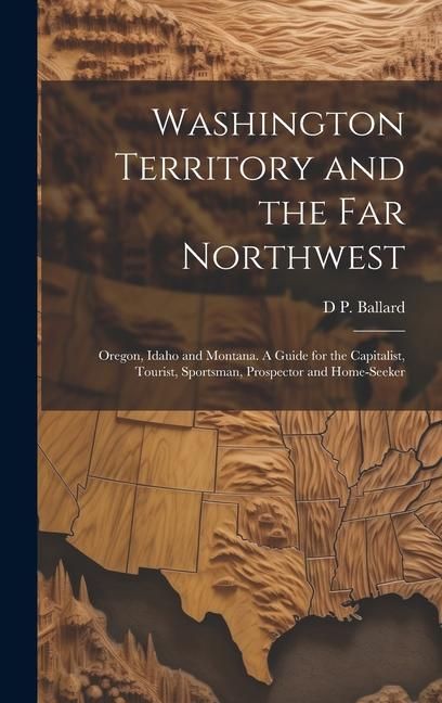 Produktbild: Washington Territory and the far Northwest: Oregon, Idaho and Montana. A Guide for the Capitalist, Tourist, Sportsman, Prospector and Home-seeker