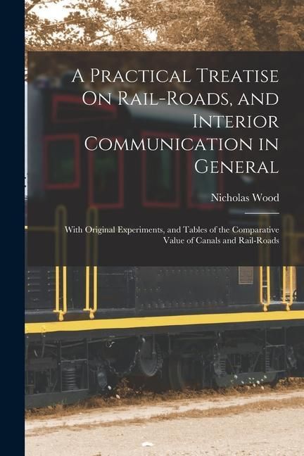 Produktbild: A Practical Treatise On Rail-Roads, and Interior Communication in General: With Original Experiments, and Tables of the Comparative Value of Canals an