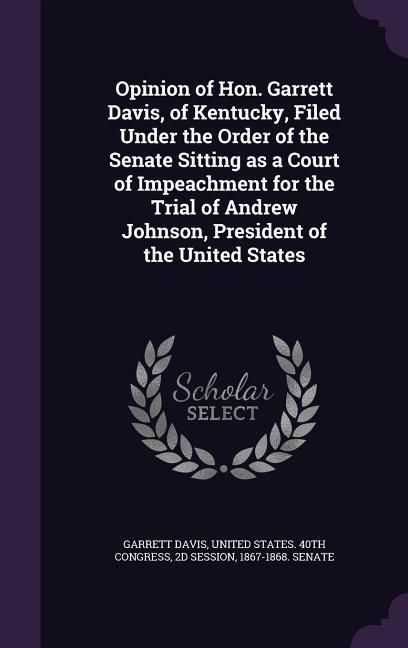 Produktbild: Opinion of Hon. Garrett Davis, of Kentucky, Filed Under the Order of the Senate Sitting as a Court of Impeachment for the Trial of Andrew Johnson, President of the United States