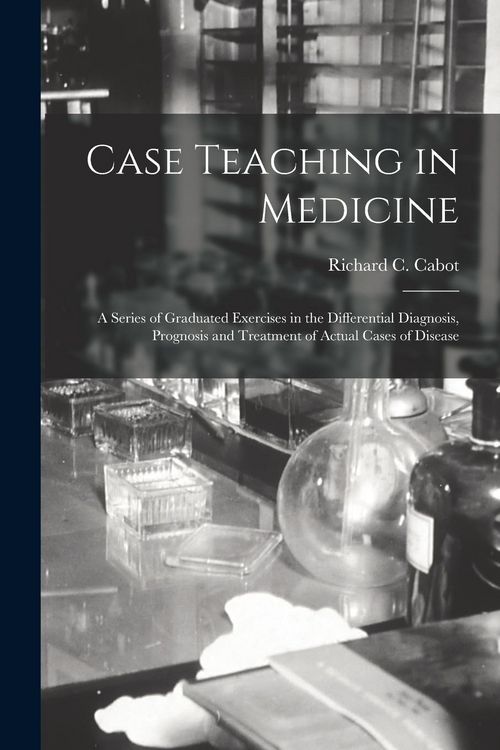 Produktbild: Case Teaching in Medicine: a Series of Graduated Exercises in the Differential Diagnosis, Prognosis and Treatment of Actual Cases of Disease