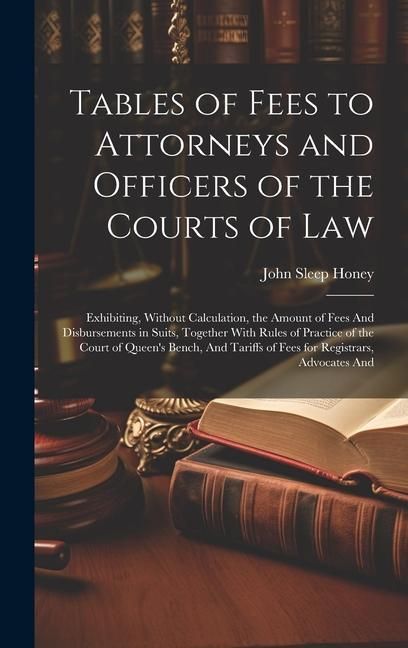 Produktbild: Tables of Fees to Attorneys and Officers of the Courts of Law: Exhibiting, Without Calculation, the Amount of Fees And Disbursements in Suits, Togethe