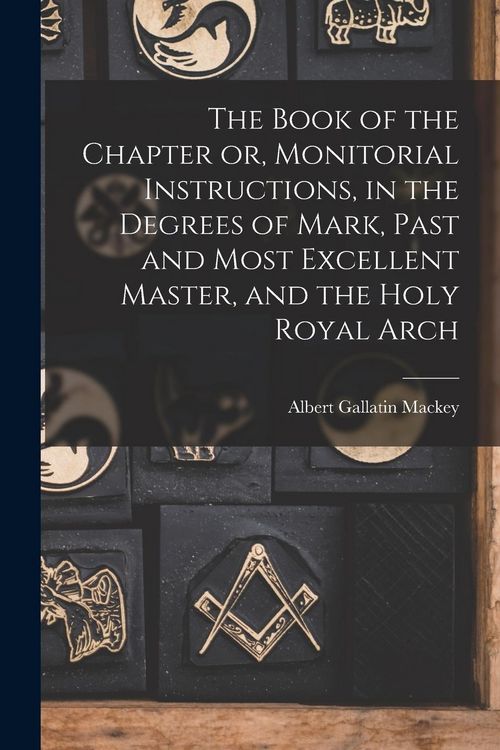 Produktbild: The Book of the Chapter or, Monitorial Instructions, in the Degrees of Mark, Past and Most Excellent Master, and the Holy Royal Arch