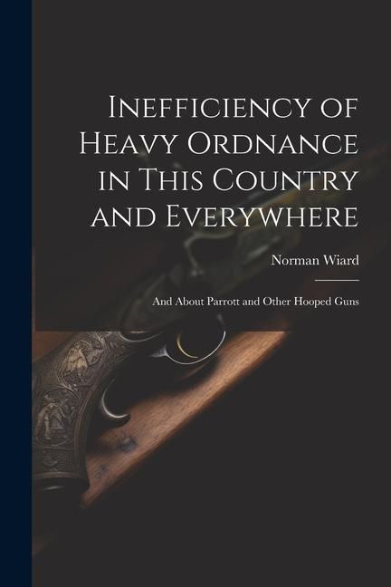 Produktbild: Inefficiency of Heavy Ordnance in This Country and Everywhere: And About Parrott and Other Hooped Guns
