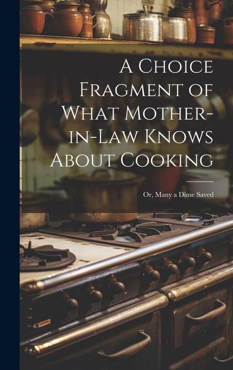 Produktbild: A Choice Fragment of What Mother-in-law Knows About Cooking; or, Many a Dime Saved