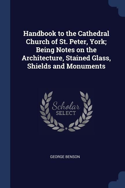Produktbild: Handbook to the Cathedral Church of St. Peter, York; Being Notes on the Architecture, Stained Glass, Shields and Monuments