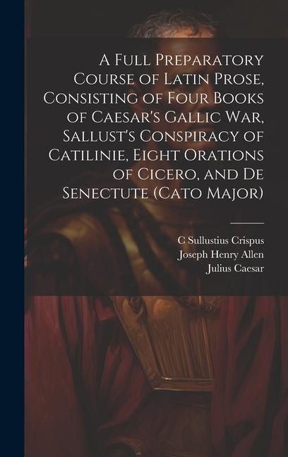 Produktbild: A Full Preparatory Course of Latin Prose, Consisting of Four Books of Caesar's Gallic War, Sallust's Conspiracy of Catilinie, Eight Orations of Cicero, and De Senectute (Cato Major)