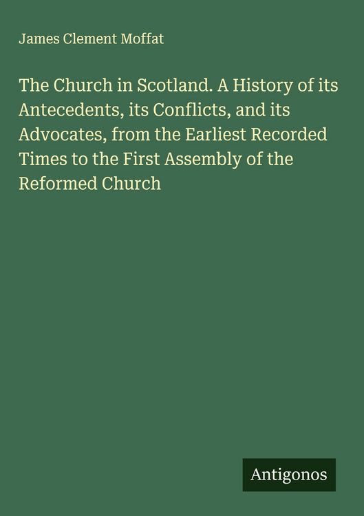 Produktbild: The Church in Scotland. A History of its Antecedents, its Conflicts, and its Advocates, from the Earliest Recorded Times to the First Assembly of the Reformed Church