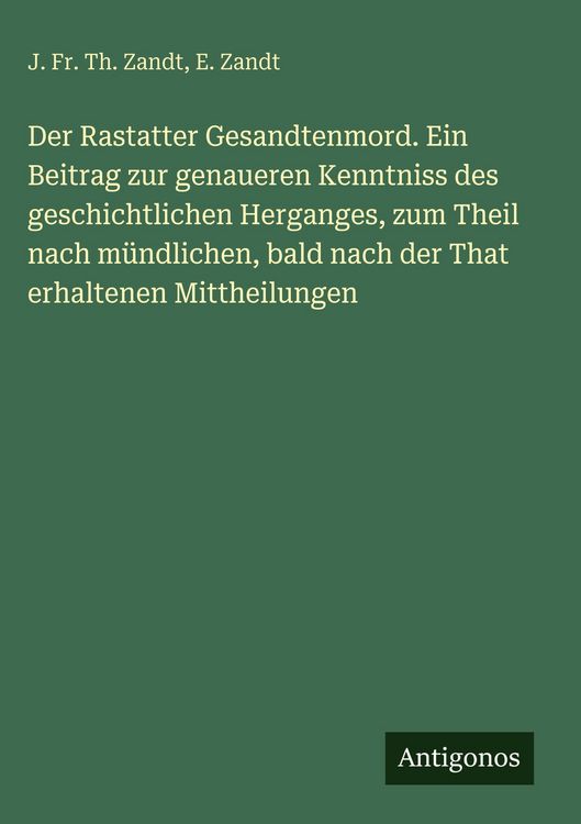 Produktbild: Der Rastatter Gesandtenmord. Ein Beitrag zur genaueren Kenntniss des geschichtlichen Herganges, zum Theil nach m&uuml;ndlichen, bald nach der That erhalten