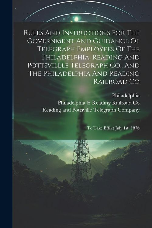 Produktbild: Rules And Instructions For The Government And Guidance Of Telegraph Employees Of The Philadelphia, Reading And Pottsvillle Telegraph Co., And The Phil