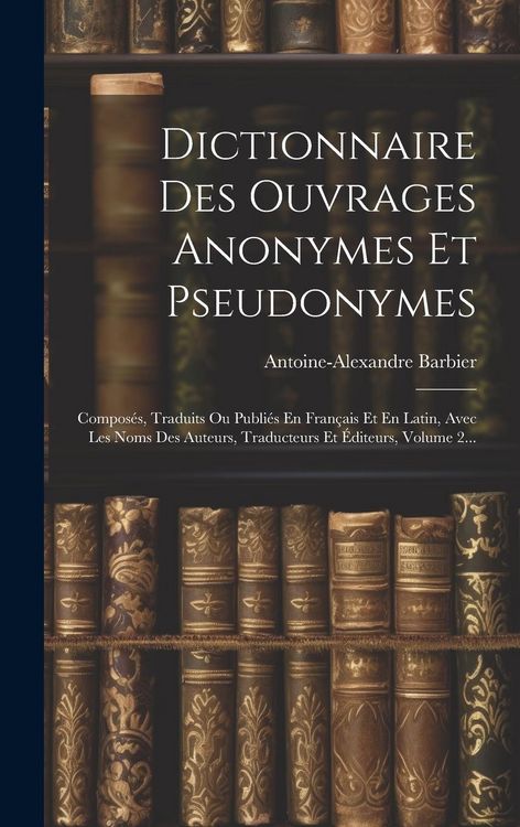 Produktbild: Dictionnaire Des Ouvrages Anonymes Et Pseudonymes: Compos&eacute;s, Traduits Ou Publi&eacute;s En Fran&ccedil;ais Et En Latin, Avec Les Noms Des Auteurs, Traducteurs Et &Eacute;d