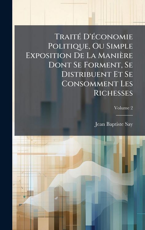Produktbild: Trait&Atilde;(c) D'&Atilde;(c)conomie Politique, Ou Simple Exposition De La Mani&egrave;re Dont Se Forment, Se Distribuent Et Se Consomment Les Richesses