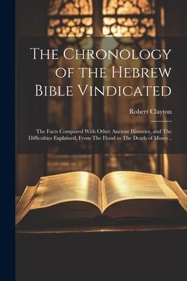 Produktbild: The Chronology of the Hebrew Bible Vindicated: The Facts Compared With Other Ancient Histories, and The Difficulties Explained, From The Flood to The