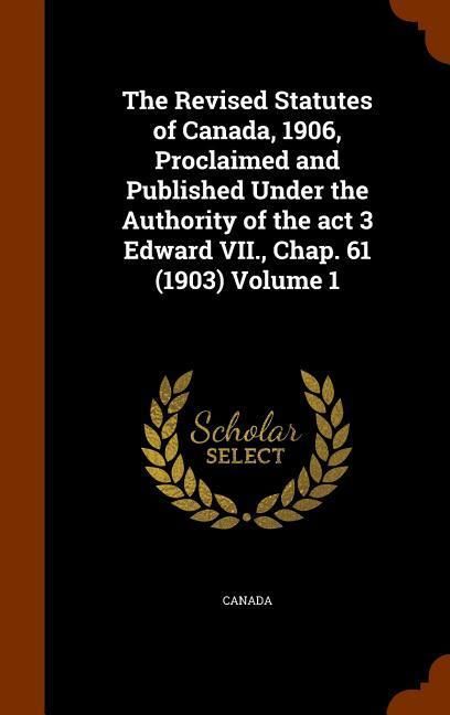 Produktbild: The Revised Statutes of Canada, 1906, Proclaimed and Published Under the Authority of the act 3 Edward VII., Chap. 61 (1903) Volume 1