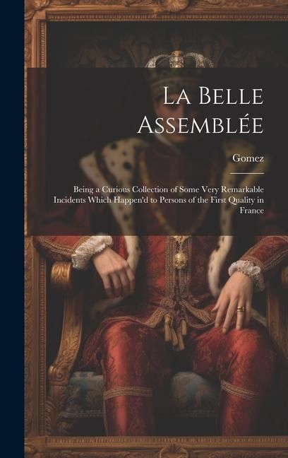 Produktbild: La Belle Assembl&eacute;e: Being a Curious Collection of Some Very Remarkable Incidents Which Happen'd to Persons of the First Quality in France