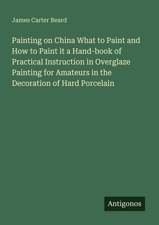 Produktbild: Painting on China What to Paint and How to Paint it a Hand-book of Practical Instruction in Overglaze Painting for Amateurs in the Decoration of Hard