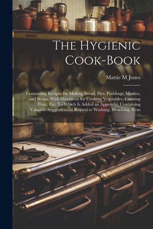 Produktbild: The Hygienic Cook-book; Containing Recipes for Making Bread, Pies, Puddings, Mushes, and Soups, With Directions for Cooking Vegetables, Canning Fruit,