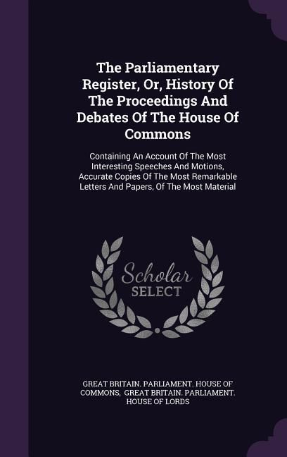 Produktbild: The Parliamentary Register, Or, History Of The Proceedings And Debates Of The House Of Commons: Containing An Account Of The Most Interesting Speeches