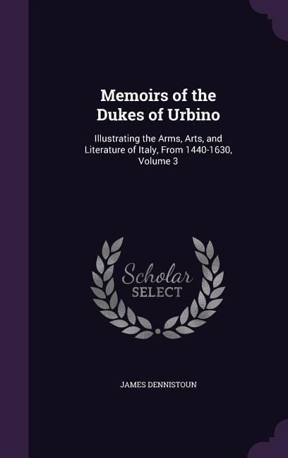 Produktbild: Memoirs of the Dukes of Urbino: Illustrating the Arms, Arts, and Literature of Italy, From 1440-1630, Volume 3