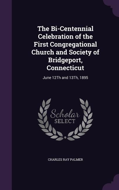 Produktbild: The Bi-Centennial Celebration of the First Congregational Church and Society of Bridgeport, Connecticut: June 12Th and 13Th, 1895