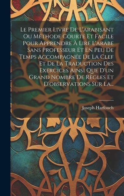 Produktbild: Le Premier Livre De L'arabisant Ou M&eacute;thode Courte Et Facile Pour Apprendre &Agrave; Lire L'arabe Sans Professeur Et En Peu De Temps Accompagn&eacute;e De La Clef Et