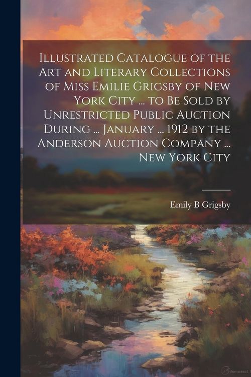 Produktbild: Illustrated Catalogue of the art and Literary Collections of Miss Emilie Grigsby of New York City ... to be Sold by Unrestricted Public Auction During