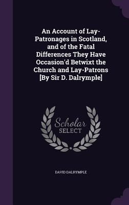 Produktbild: An Account of Lay-Patronages in Scotland, and of the Fatal Differences They Have Occasion'd Betwixt the Church and Lay-Patrons [By Sir D. Dalrymple]