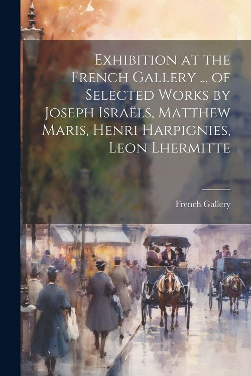 Produktbild: Exhibition at the French Gallery ... of Selected Works by Joseph Isra&euml;ls, Matthew Maris, Henri Harpignies, Leon Lhermitte