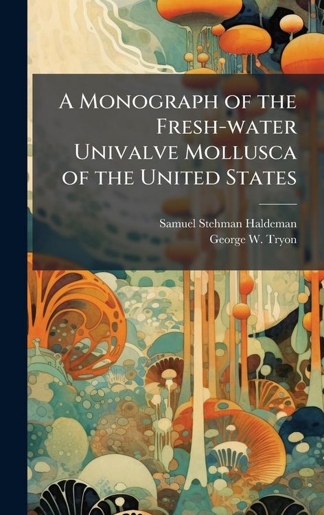 Produktbild: A Monograph of the Fresh-water Univalve Mollusca of the United States