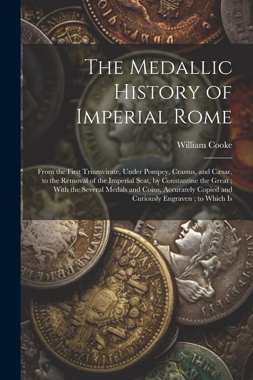 Produktbild: The Medallic History of Imperial Rome: From the First Triumvirate, Under Pompey, Crassus, and C&aelig;sar, to the Removal of the Imperial Seat, by Constanti