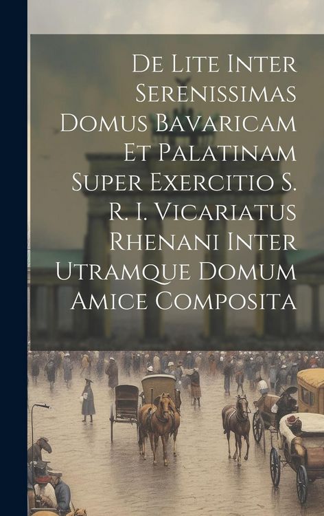 Produktbild: De Lite Inter Serenissimas Domus Bavaricam Et Palatinam Super Exercitio S. R. I. Vicariatus Rhenani Inter Utramque Domum Amice Composita