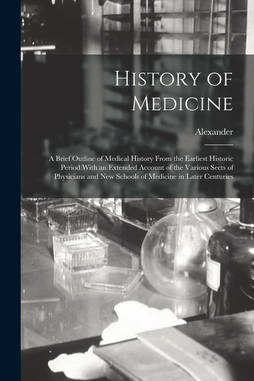 Produktbild: History of Medicine; a Brief Outline of Medical History From the Earliest Historic Period With an Extended Account of the Various Sects of Physicians and New Schools of Medicine in Later Centuries