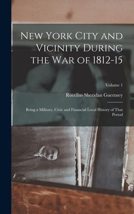 Produktbild: New York City and Vicinity During the War of 1812-15: Being a Military, Civic and Financial Local History of That Period; Volume 1