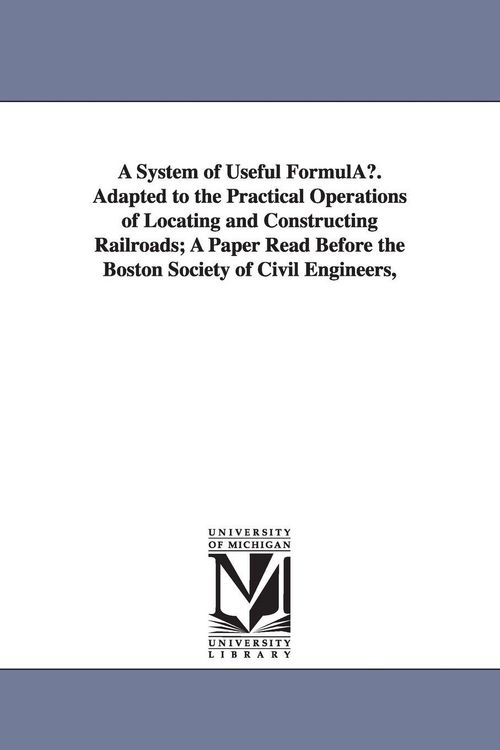 Produktbild: A System of Useful Formulau. Adapted to the Practical Operations of Locating and Constructing Railroads; A Paper Read Before the Boston Society of C