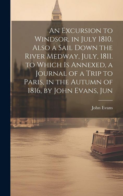 Produktbild: An Excursion to Windsor, in July 1810. Also a Sail Down the River Medway, July, 1811. to Which Is Annexed, a Journal of a Trip to Paris, in the Autumn