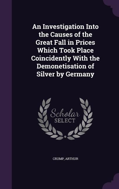 Produktbild: An Investigation Into the Causes of the Great Fall in Prices Which Took Place Coincidently With the Demonetisation of Silver by Germany