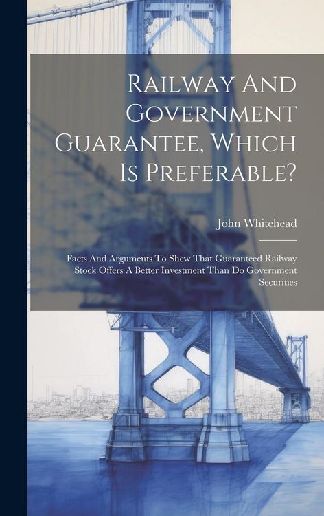 Produktbild: Railway And Government Guarantee, Which Is Preferable?: Facts And Arguments To Shew That Guaranteed Railway Stock Offers A Better Investment Than Do G