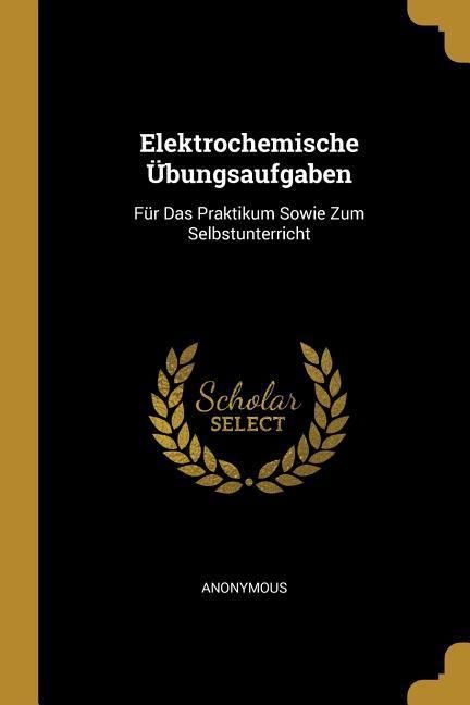 Produktbild: Elektrochemische &Uuml;bungsaufgaben: F&uuml;r Das Praktikum Sowie Zum Selbstunterricht