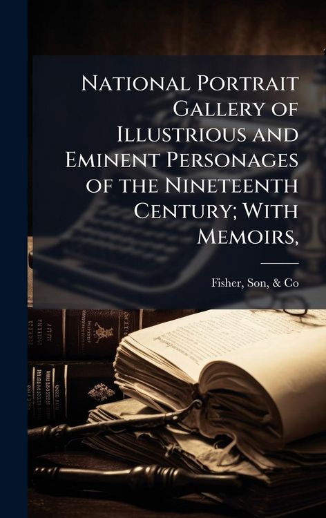 Produktbild: National Portrait Gallery of Illustrious and Eminent Personages of the Nineteenth Century; With Memoirs,