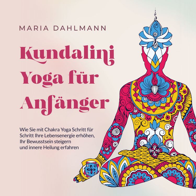 Produktbild: Kundalini Yoga f&uuml;r Anf&auml;nger: Wie Sie mit Chakra Yoga Schritt f&uuml;r Schritt Ihre Lebensenergie erh&ouml;hen, Ihr Bewusstsein steigern und innere Heilung erfahren