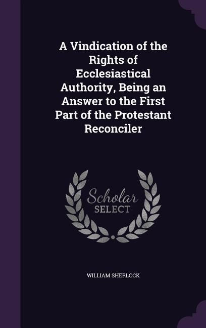 Produktbild: A Vindication of the Rights of Ecclesiastical Authority, Being an Answer to the First Part of the Protestant Reconciler
