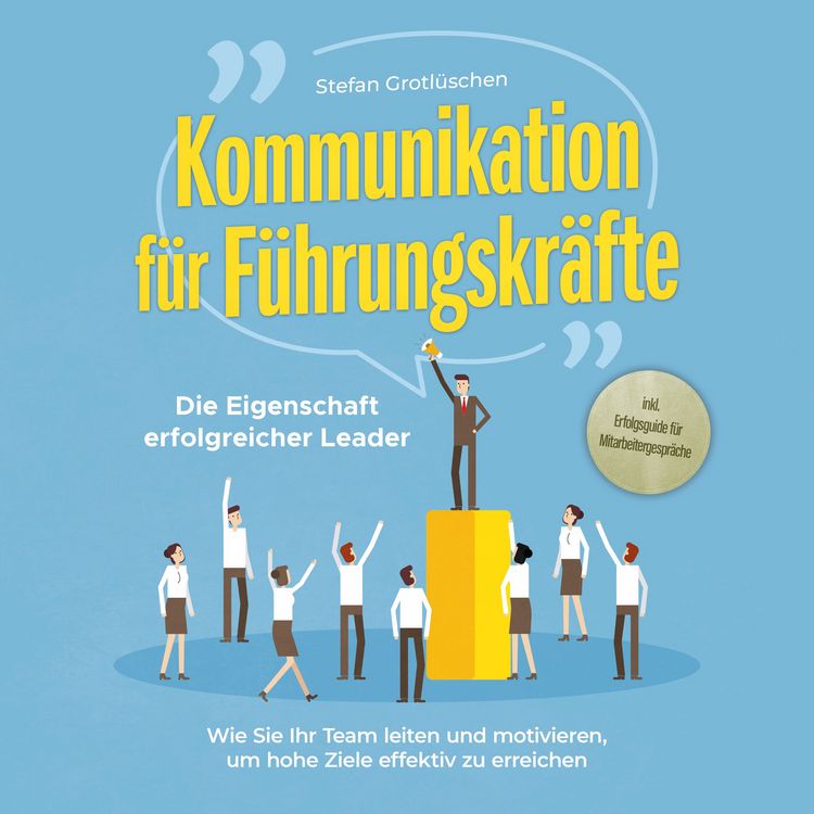 Produktbild: Kommunikation f&uuml;r F&uuml;hrungskr&auml;fte - Die Eigenschaft erfolgreicher Leader: Wie Sie Ihr Team leiten und motivieren, um hohe Ziele effektiv zu erreichen - inkl. Erfolgsguide f&uuml;r Mitarbeitergespr&auml;che