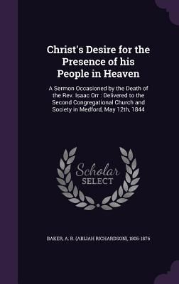 Produktbild: Christ's Desire for the Presence of his People in Heaven: A Sermon Occasioned by the Death of the Rev. Isaac Orr: Delivered to the Second Congregation
